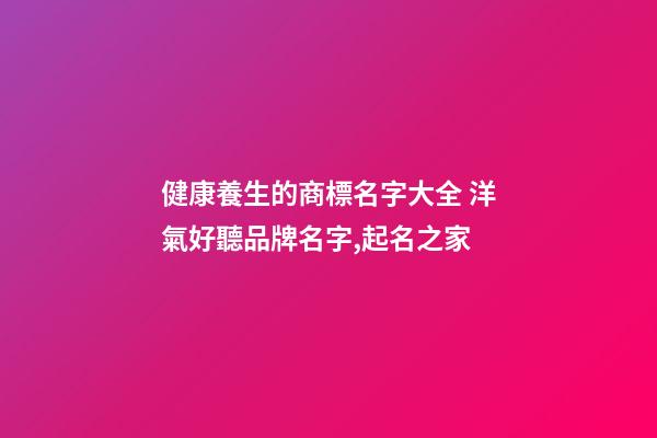 健康養生的商標名字大全 洋氣好聽品牌名字,起名之家-第1張-商標起名-玄機派